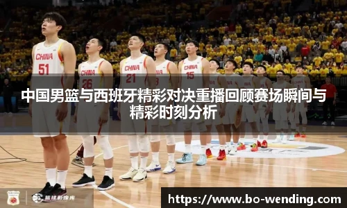 中国男篮与西班牙精彩对决重播回顾赛场瞬间与精彩时刻分析